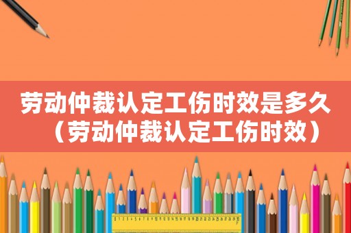 勞動(dòng)仲裁認(rèn)定工傷時(shí)效是多久（勞動(dòng)仲裁認(rèn)定工傷時(shí)效）
