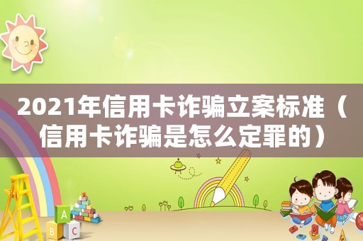 2021年信用卡詐騙立案標(biāo)準(zhǔn)（信用卡詐騙是怎么定罪的）