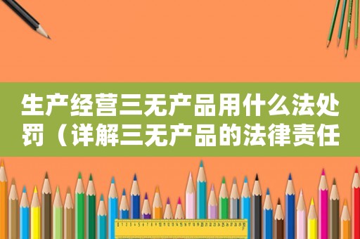 生產(chǎn)經(jīng)營三無產(chǎn)品用什么法處罰（詳解三無產(chǎn)品的法律責(zé)任和處罰措施）
