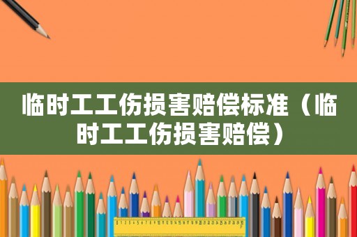 臨時工工傷損害賠償標(biāo)準(zhǔn)（臨時工工傷損害賠償）