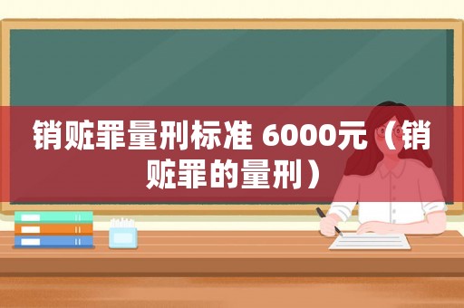 銷贓罪量刑標(biāo)準(zhǔn) 6000元（銷贓罪的量刑）