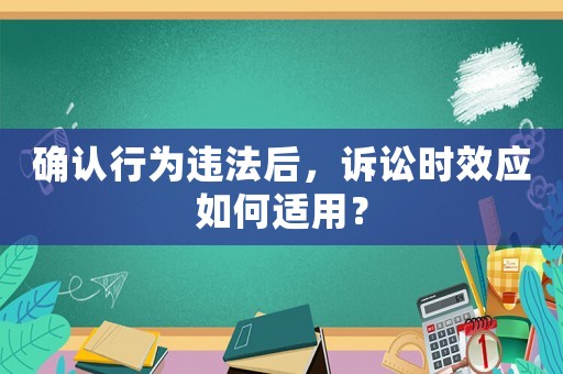 確認(rèn)行為違法后，訴訟時(shí)效應(yīng)如何適用？
