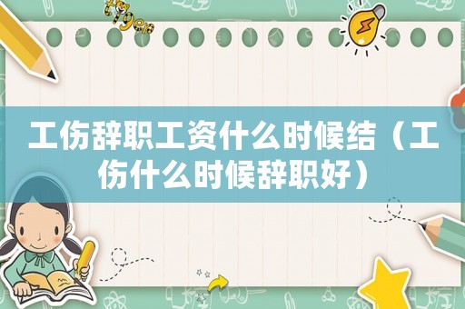 工傷辭職工資什么時(shí)候結(jié)（工傷什么時(shí)候辭職好）