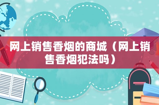網(wǎng)上銷售香煙的商城（網(wǎng)上銷售香煙犯法嗎）
