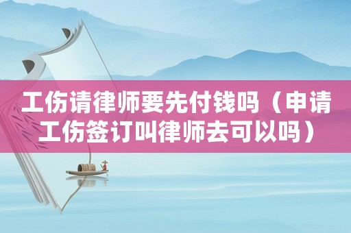 工傷請(qǐng)律師要先付錢(qián)嗎（申請(qǐng)工傷簽訂叫律師去可以嗎）