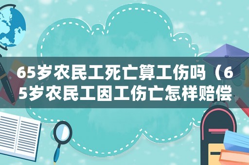 65歲農(nóng)民工死亡算工傷嗎（65歲農(nóng)民工因工傷亡怎樣賠償）