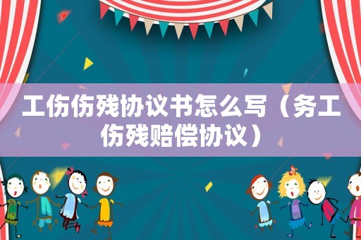 工傷傷殘協(xié)議書(shū)怎么寫(xiě)（務(wù)工傷殘賠償協(xié)議）
