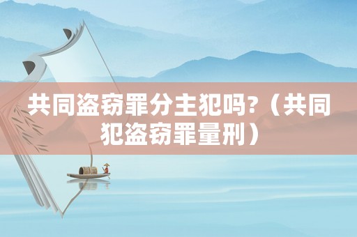 共同盜竊罪分主犯嗎?（共同犯盜竊罪量刑）