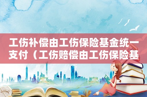工傷補償由工傷保險基金統(tǒng)一支付（工傷賠償由工傷保險基金支付）