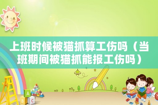 上班時(shí)候被貓抓算工傷嗎（當(dāng)班期間被貓抓能報(bào)工傷嗎）