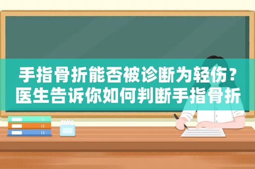 手指骨折能否被診斷為輕傷？醫(yī)生告訴你如何判斷手指骨折嚴重程度