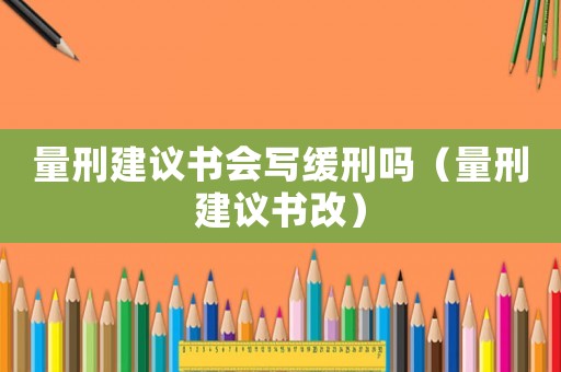 量刑建議書會(huì)寫緩刑嗎（量刑建議書改）