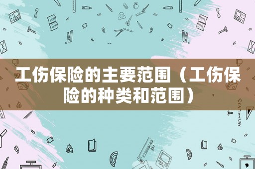 工傷保險(xiǎn)的主要范圍（工傷保險(xiǎn)的種類和范圍）