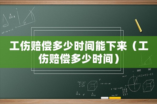 工傷賠償多少時(shí)間能下來(lái)（工傷賠償多少時(shí)間）