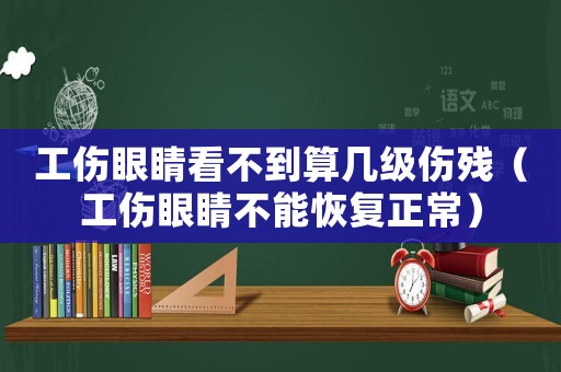 工傷眼睛看不到算幾級(jí)傷殘（工傷眼睛不能恢復(fù)正常）