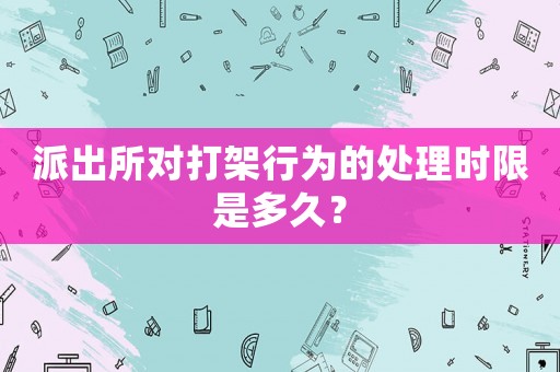 派出所對(duì)打架行為的處理時(shí)限是多久？