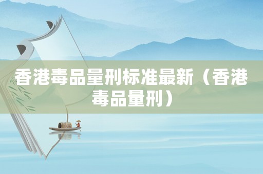 香港毒品量刑標(biāo)準(zhǔn)最新（香港毒品量刑）
