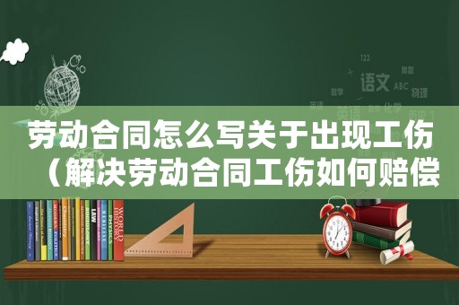勞動合同怎么寫關(guān)于出現(xiàn)工傷（解決勞動合同工傷如何賠償）
