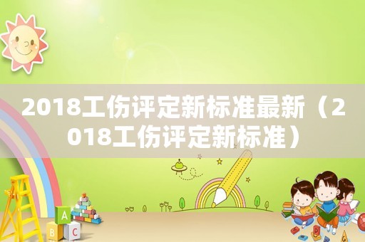 2018工傷評定新標(biāo)準(zhǔn)最新（2018工傷評定新標(biāo)準(zhǔn)）