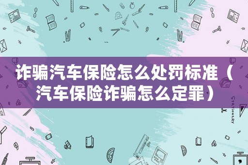 詐騙汽車保險怎么處罰標(biāo)準(zhǔn)（汽車保險詐騙怎么定罪）
