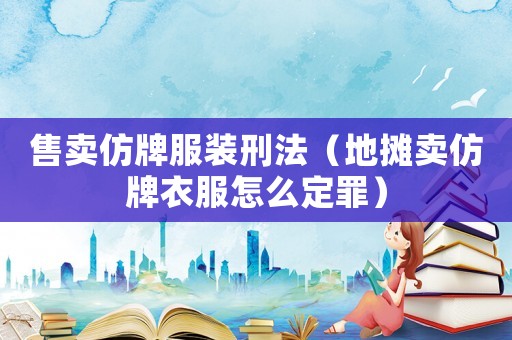 售賣(mài)仿牌服裝刑法（地?cái)傎u(mài)仿牌衣服怎么定罪）