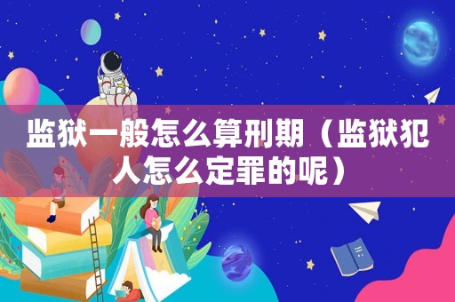 監(jiān)獄一般怎么算刑期（監(jiān)獄犯人怎么定罪的呢）