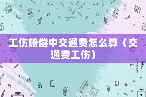 工傷賠償中交通費怎么算（交通費工傷）