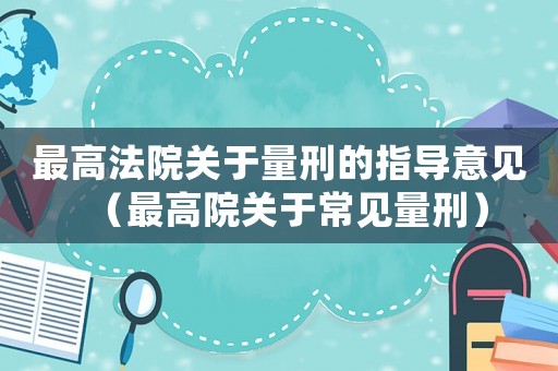 最高法院關(guān)于量刑的指導(dǎo)意見（最高院關(guān)于常見量刑）