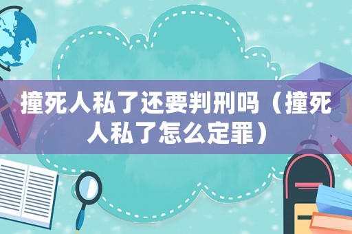 撞死人私了還要判刑嗎（撞死人私了怎么定罪）
