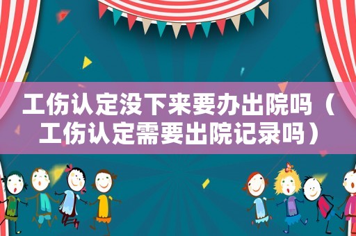 工傷認(rèn)定沒下來要辦出院嗎（工傷認(rèn)定需要出院記錄嗎）