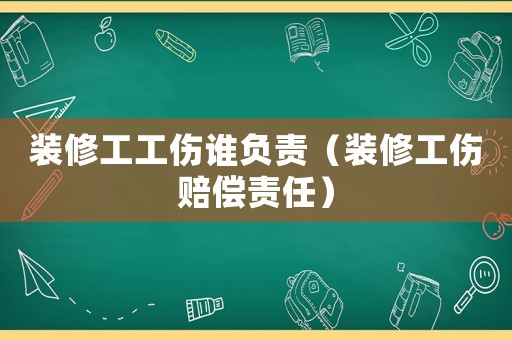 裝修工工傷誰負(fù)責(zé)（裝修工傷賠償責(zé)任）
