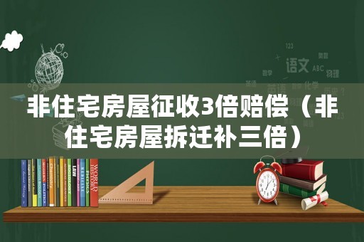 非住宅房屋征收3倍賠償（非住宅房屋拆遷補(bǔ)三倍）