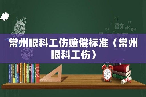 常州眼科工傷賠償標(biāo)準(zhǔn)（常州眼科工傷）
