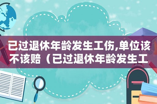 已過退休年齡發(fā)生工傷,單位該不該賠（已過退休年齡發(fā)生工傷）