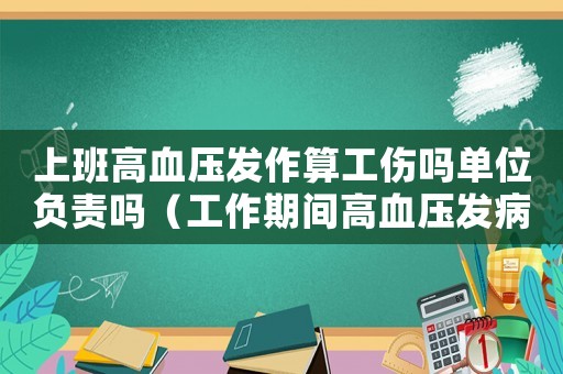 上班高血壓發(fā)作算工傷嗎單位負(fù)責(zé)嗎（工作期間高血壓發(fā)病算工傷么）