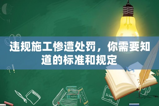 違規(guī)施工慘遭處罰，你需要知道的標(biāo)準(zhǔn)和規(guī)定