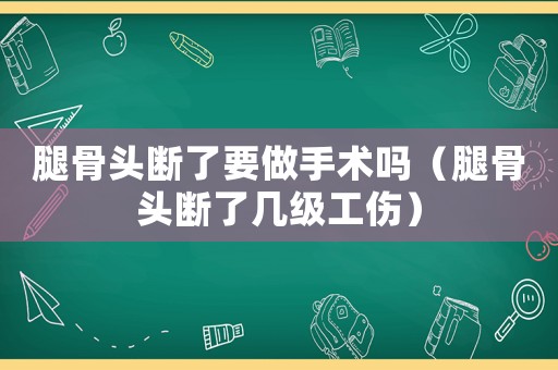 腿骨頭斷了要做手術(shù)嗎（腿骨頭斷了幾級(jí)工傷）