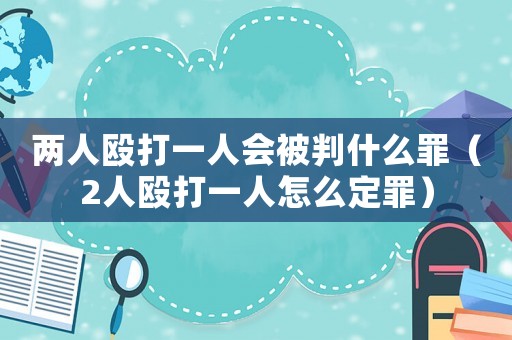 兩人毆打一人會被判什么罪（2人毆打一人怎么定罪）