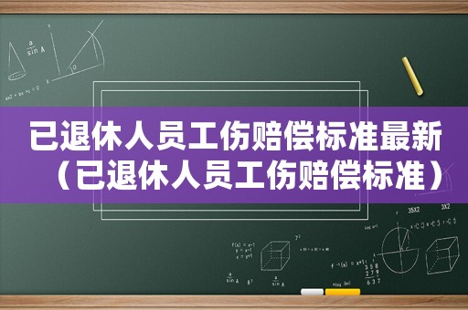 已退休人員工傷賠償標(biāo)準(zhǔn)最新（已退休人員工傷賠償標(biāo)準(zhǔn)）