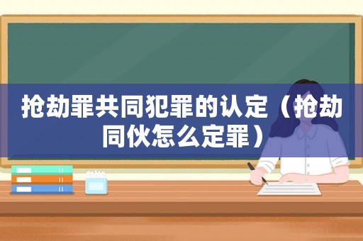搶劫罪共同犯罪的認(rèn)定（搶劫同伙怎么定罪）