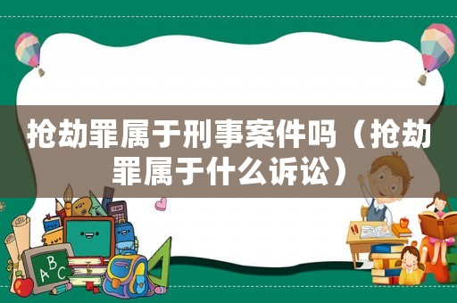 搶劫罪屬于刑事案件嗎（搶劫罪屬于什么訴訟）