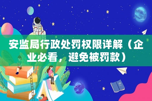 安監(jiān)局行政處罰權限詳解（企業(yè)必看，避免被罰款）