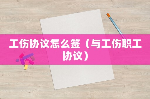 工傷協(xié)議怎么簽（與工傷職工協(xié)議）