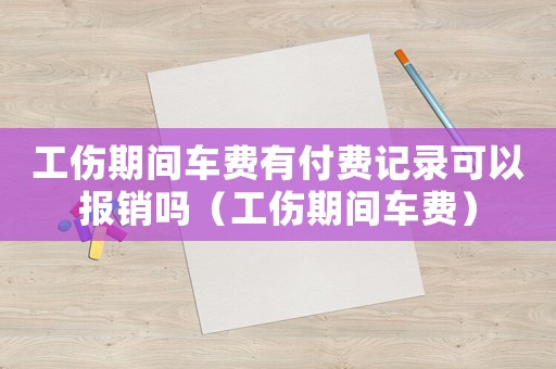 工傷期間車費(fèi)有付費(fèi)記錄可以報(bào)銷嗎（工傷期間車費(fèi)）