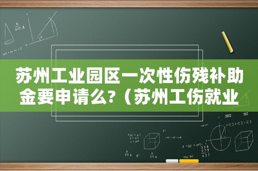蘇州工業(yè)園區(qū)一次性傷殘補(bǔ)助金要申請(qǐng)么?（蘇州工傷就業(yè)一次性補(bǔ)助標(biāo)準(zhǔn)）
