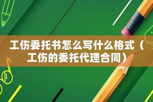 工傷委托書怎么寫什么格式（工傷的委托代理合同）