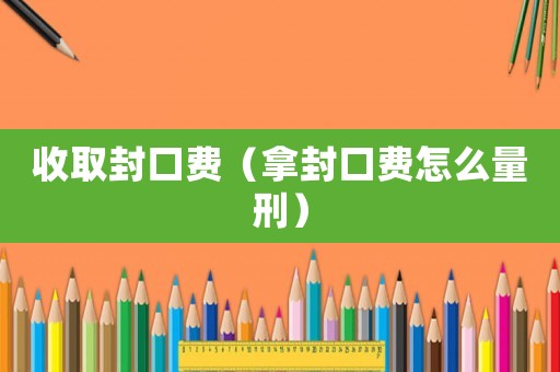 收取封口費(fèi)（拿封口費(fèi)怎么量刑）