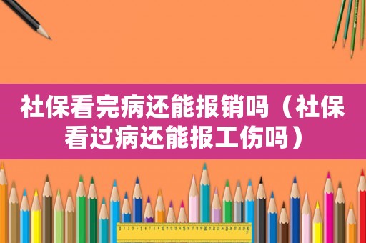 社保看完病還能報(bào)銷嗎（社保看過(guò)病還能報(bào)工傷嗎）