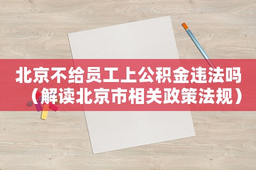 北京不給員工上公積金違法嗎（解讀北京市相關政策法規(guī)）
