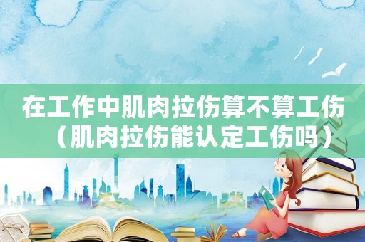 在工作中肌肉拉傷算不算工傷（肌肉拉傷能認(rèn)定工傷嗎）